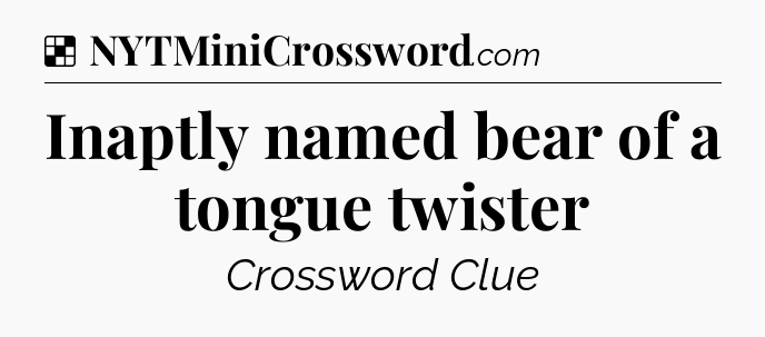 Solution: Inaptly named bear of a tongue twister - NYT Crossword