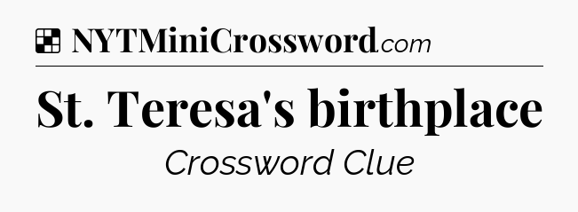 Solution: St. Teresa's birthplace - NYT Crossword