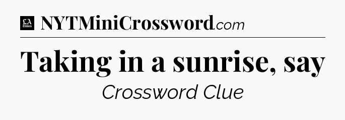 Taking in a sunrise, say - LA Times Crossword