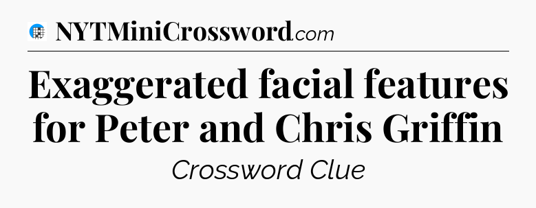 Exaggerated facial features for Peter and Chris Griffin Crossword Clue