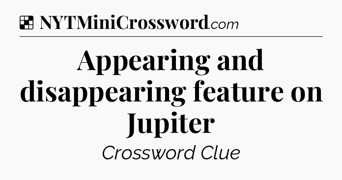 Solution: Appearing and disappearing feature on Jupiter - NYT Crossword