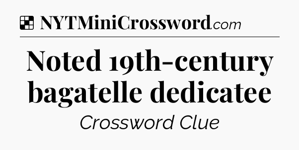 Solution: Noted 19th-century bagatelle dedicatee - NYT Crossword