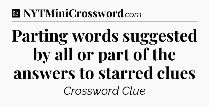 Parting words suggested by all or part of the answers to starred clues - LA Times Crossword