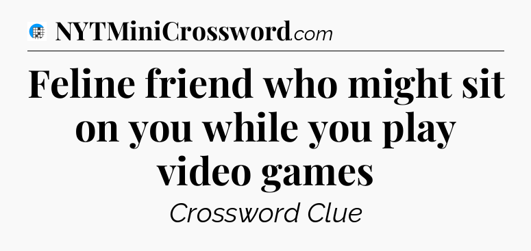 Feline friend who might sit on you while you play video games Crossword Clue