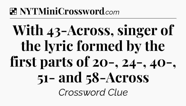 Solution: With 43-Across, singer of the lyric formed by the first parts of 20-, 24-, 40-, 51- and 58-Across - NYT Crossword