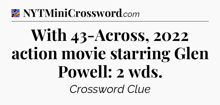 With 43-Across, 2022 action movie starring Glen Powell: 2 wds Crossword Clue
