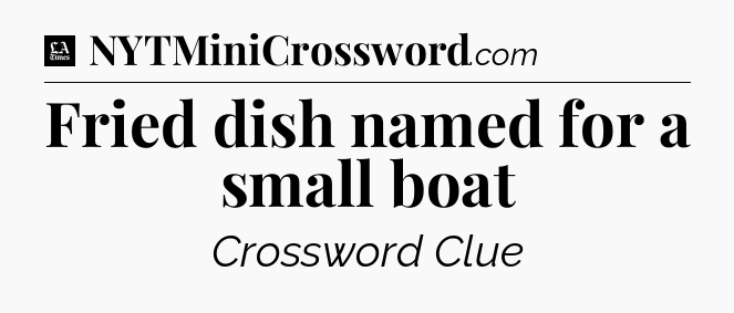 Fried dish named for a small boat - LA Times Crossword
