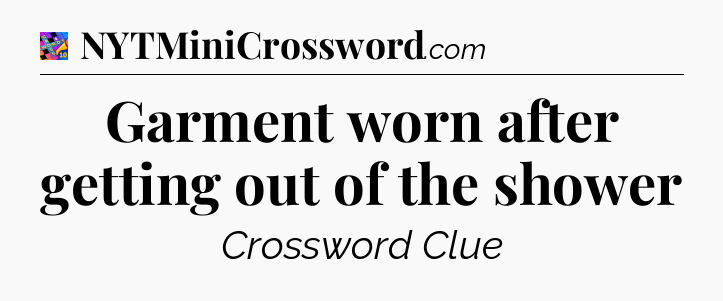 Garment worn after getting out of the shower Crossword Clue