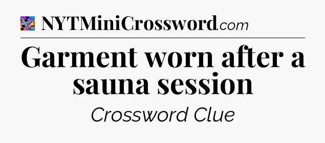 Garment worn after a sauna session Crossword Clue