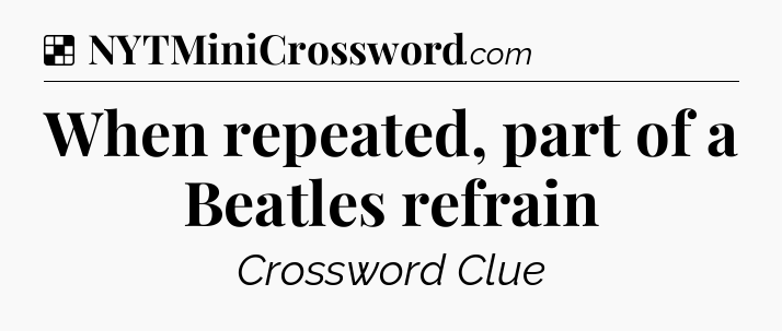 Solution: When repeated, part of a Beatles refrain - NYT Crossword