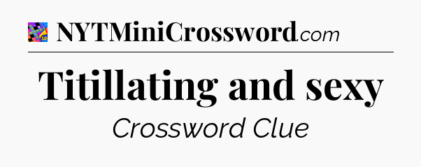 Titillating and sexy Crossword Clue
