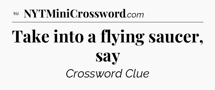 Take into a flying saucer, say - WSJ Crossword