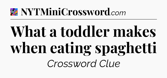 What a toddler makes when eating spaghetti Crossword Clue