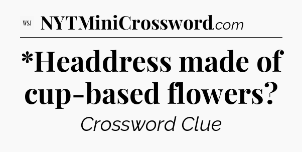 *Headdress made of cup-based flowers - WSJ Crossword