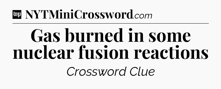 Gas burned in some nuclear fusion reactions Crossword Clue