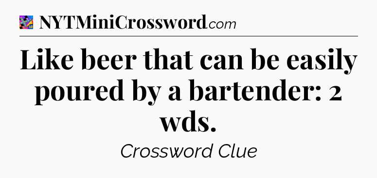 Like beer that can be easily poured by a bartender: 2 wds Crossword Clue