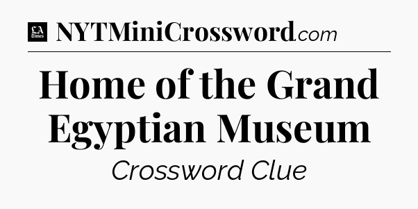Home of the Grand Egyptian Museum - LA Times Crossword