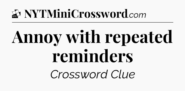 Annoy with repeated reminders - Daily Themed Classic Crossword