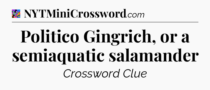 Politico Gingrich, or a semiaquatic salamander Crossword Clue