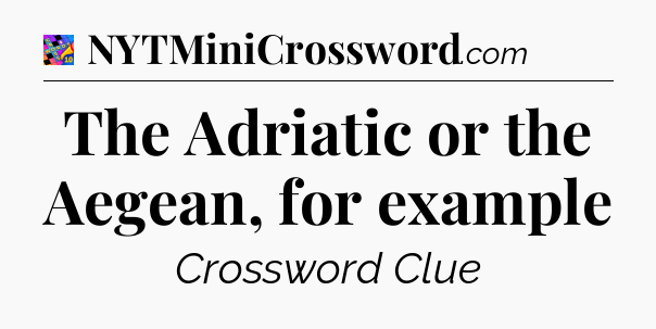 The Adriatic or the Aegean, for example Crossword Clue