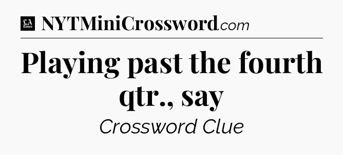 Playing past the fourth qtr., say - LA Times Crossword