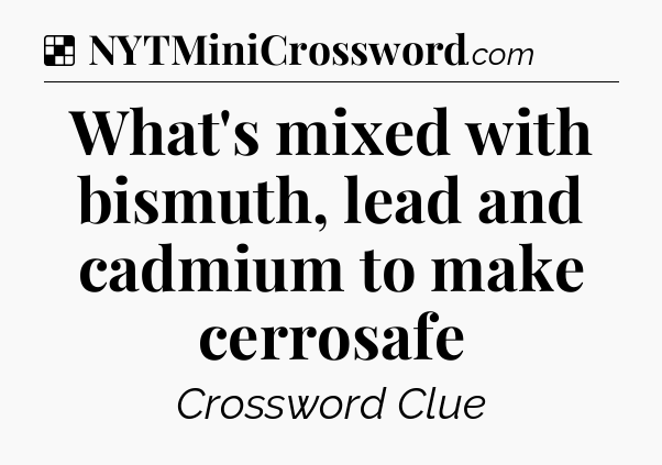 Solution: What's mixed with bismuth, lead and cadmium to make cerrosafe - NYT Crossword