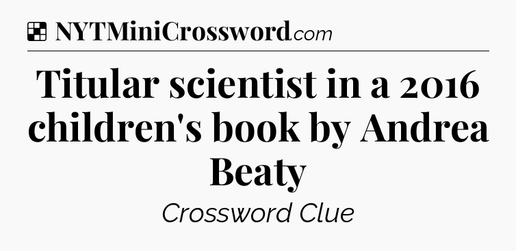 Solution: Titular scientist in a 2016 children's book by Andrea Beaty - NYT Crossword