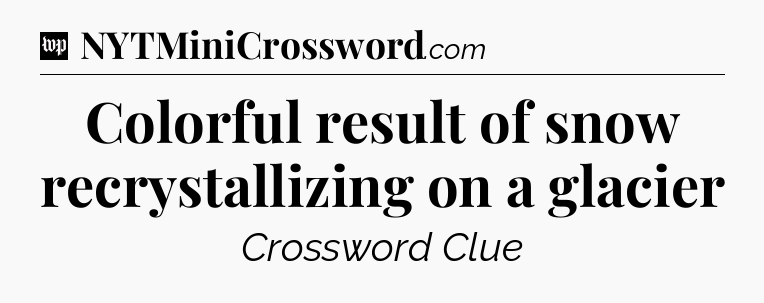 Colorful result of snow recrystallizing on a glacier Crossword Clue