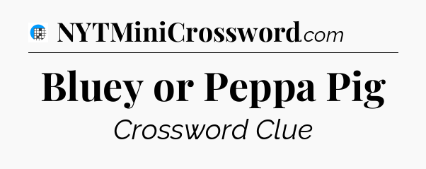 Bluey or Peppa Pig Crossword Clue