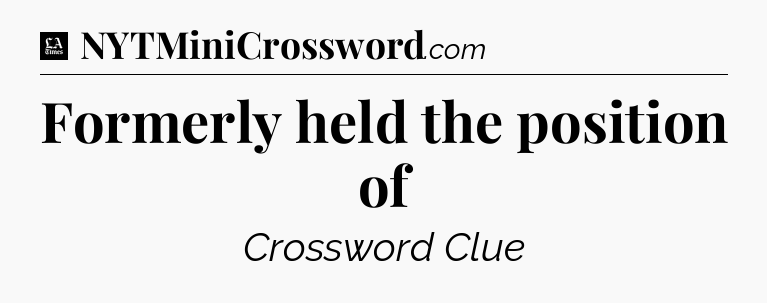 Formerly held the position of - LA Times Crossword