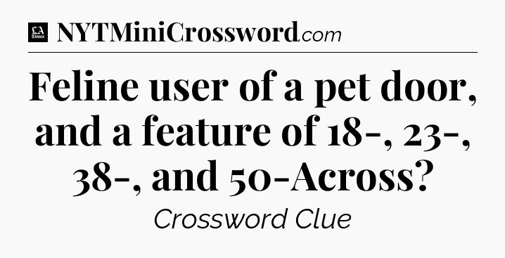 Feline user of a pet door, and a feature of 18-, 23-, 38-, and 50-Across - LA Times Crossword