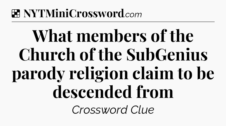 Solution: What members of the Church of the SubGenius parody religion claim to be descended from - NYT Crossword