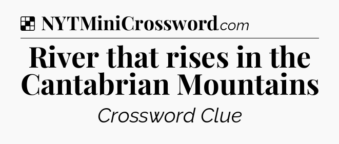 Solution: River that rises in the Cantabrian Mountains - NYT Crossword