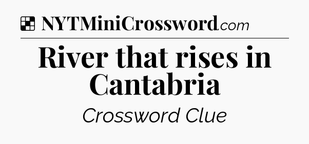 Solution: River that rises in Cantabria - NYT Crossword