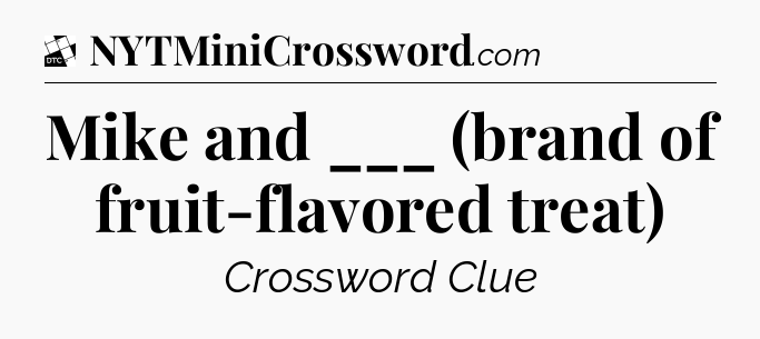 Mike and ___ (brand of fruit-flavored treat) - Daily Themed Classic Crossword