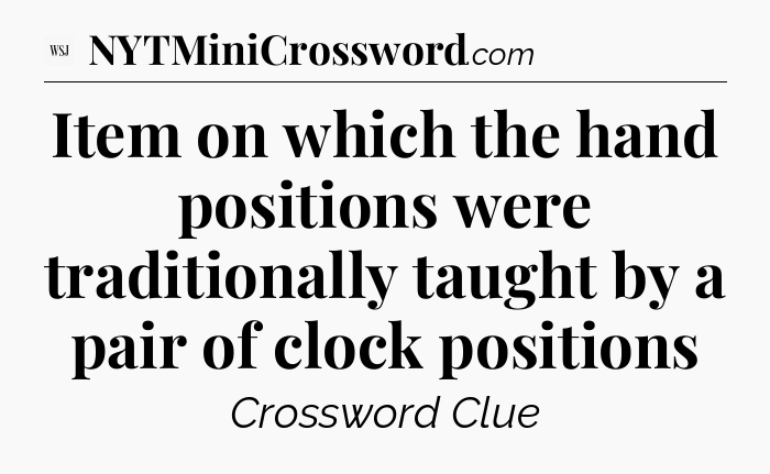 Item on which the hand positions were traditionally taught by a pair of clock positions - WSJ Crossword