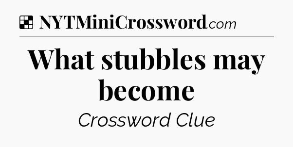 Solution: What stubbles may become - NYT Crossword