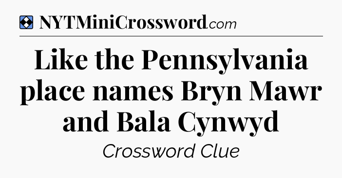 Solution: Like the Pennsylvania place names Bryn Mawr and Bala Cynwyd - NYT Mini Crossword