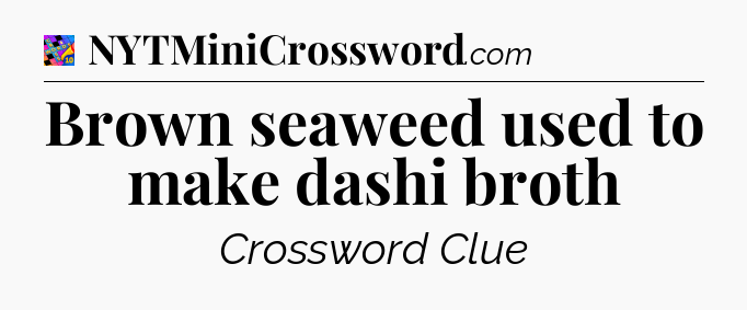 Brown seaweed used to make dashi broth Crossword Clue