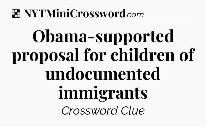 Solution: Obama-supported proposal for children of undocumented immigrants - NYT Crossword
