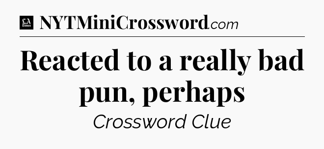 Reacted to a really bad pun, perhaps - LA Times Crossword