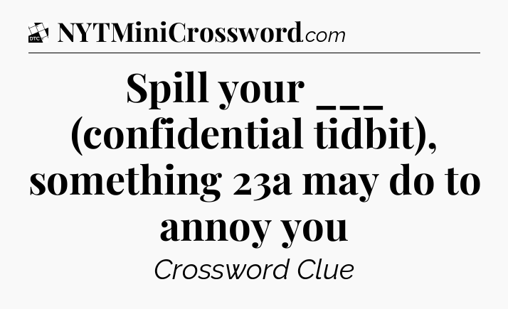 Spill your ___ (confidential tidbit), something 23a may do to annoy you - Daily Themed Classic Crossword