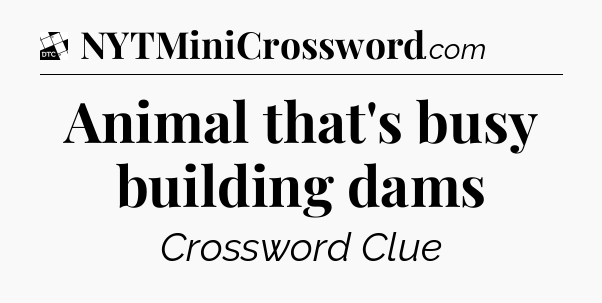 Animal that's busy building dams - Daily Themed Classic Crossword
