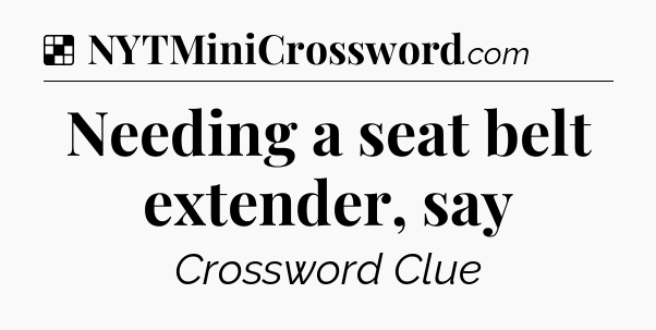 Solution: Needing a seat belt extender, say - NYT Crossword