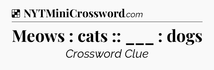 Solution: Meows : cats :: ___ : dogs - NYT Crossword
