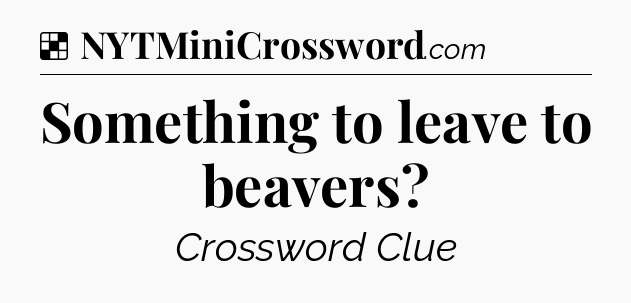 Solution: Something to leave to beavers - NYT Crossword