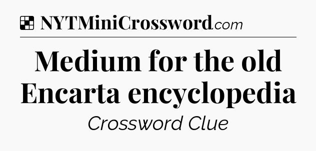 Solution: Medium for the old Encarta encyclopedia - NYT Crossword