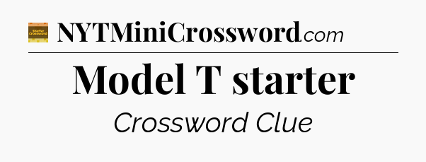 Model T starter - Eugene Sheffer Crossword