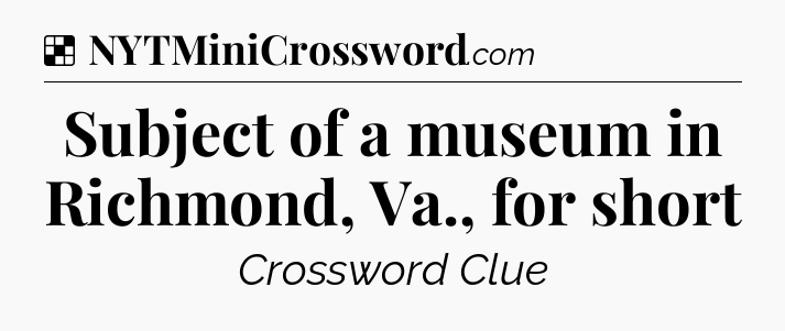 Solution: Subject of a museum in Richmond, Va., for short - NYT Crossword