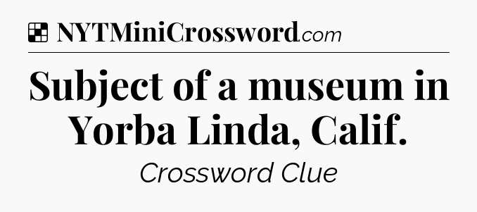 Solution: Subject of a museum in Yorba Linda, Calif - NYT Crossword